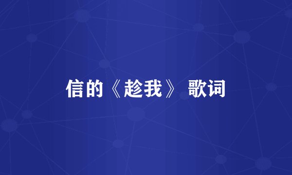 信的《趁我》 歌词