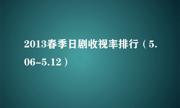 2013春季日剧收视率排行（5.06-5.12）