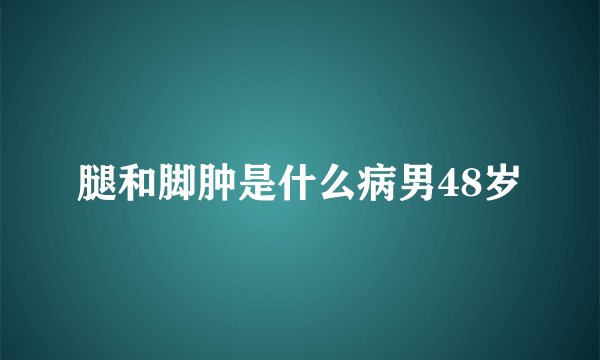 腿和脚肿是什么病男48岁