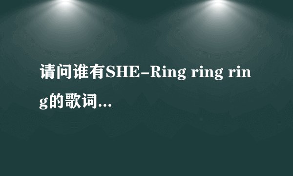 请问谁有SHE-Ring ring ring的歌词(注明谁唱)