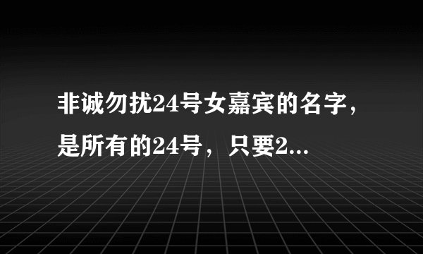非诚勿扰24号女嘉宾的名字，是所有的24号，只要24号的名字？