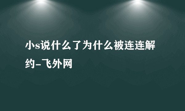 小s说什么了为什么被连连解约-飞外网