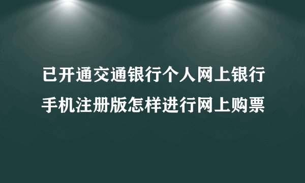 已开通交通银行个人网上银行手机注册版怎样进行网上购票