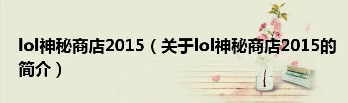 lol神秘商店2015（关于lol神秘商店2015的简介）