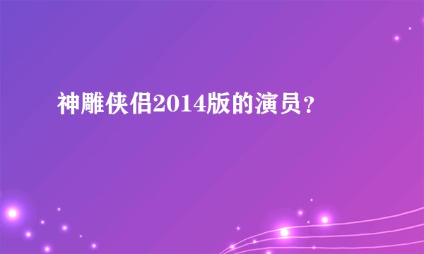 神雕侠侣2014版的演员？