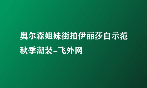 奥尔森姐妹街拍伊丽莎白示范秋季潮装-飞外网