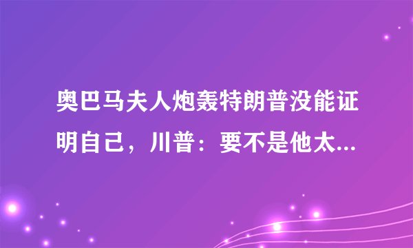 奥巴马夫人炮轰特朗普没能证明自己，川普：要不是他太差我也不上_飞外网视频_飞外网