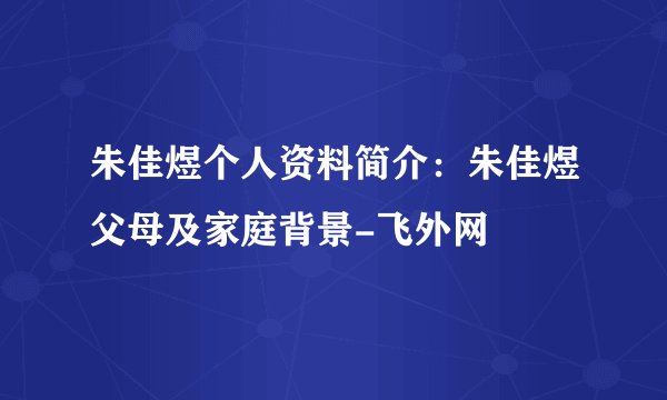 朱佳煜个人资料简介：朱佳煜父母及家庭背景-飞外网