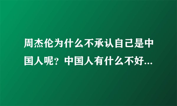 周杰伦为什么不承认自己是中国人呢？中国人有什么不好么，我为我是中国人而骄傲。真不知道为什么？？？