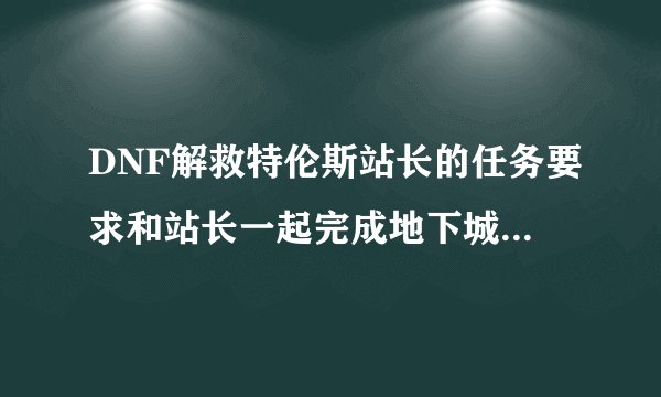 DNF解救特伦斯站长的任务要求和站长一起完成地下城怎么做a? 求答案？