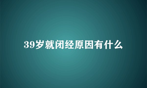 39岁就闭经原因有什么