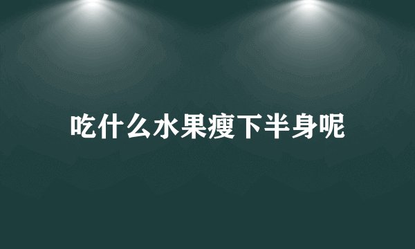 吃什么水果瘦下半身呢