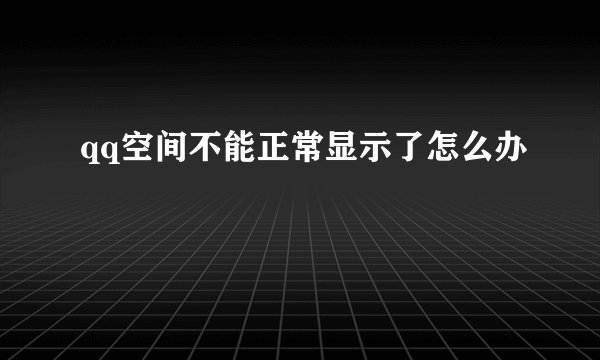 qq空间不能正常显示了怎么办