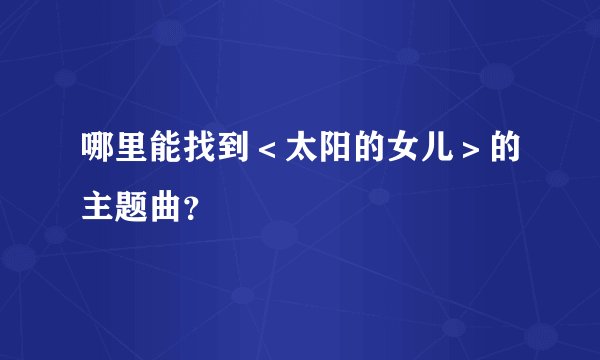 哪里能找到＜太阳的女儿＞的主题曲？