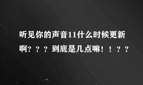 听见你的声音11什么时候更新啊？？？到底是几点嘛！！？？
