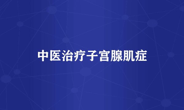 中医治疗子宫腺肌症