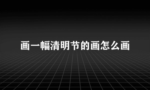 画一幅清明节的画怎么画