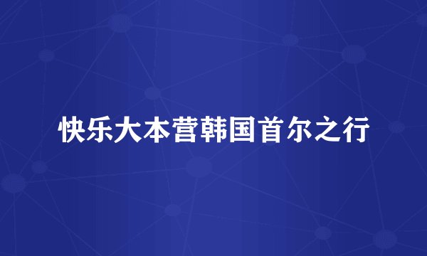 快乐大本营韩国首尔之行