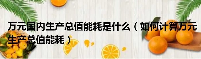 万元国内生产总值能耗是什么（如何计算万元生产总值能耗）