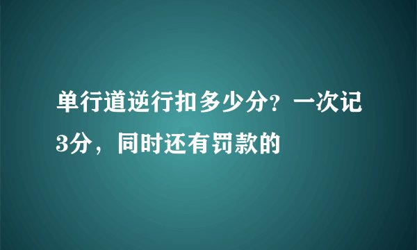 单行道逆行扣多少分？一次记3分，同时还有罚款的