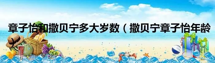 章子怡和撒贝宁多大岁数（撒贝宁章子怡年龄）