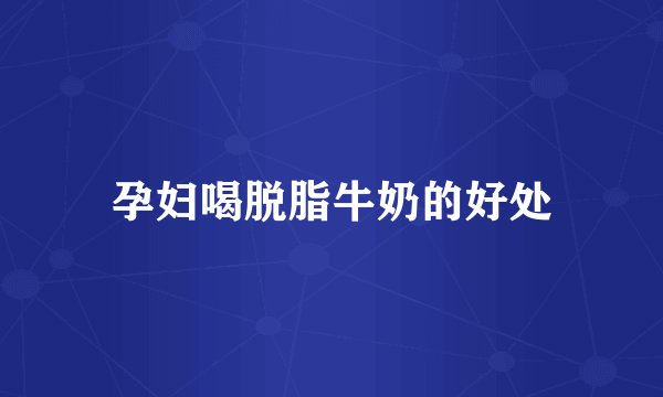 孕妇喝脱脂牛奶的好处