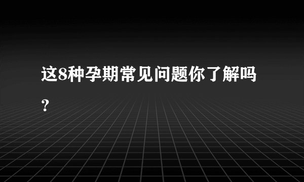 这8种孕期常见问题你了解吗？
