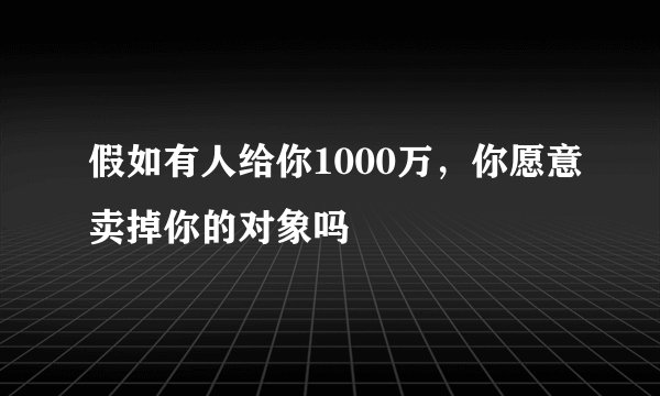 假如有人给你1000万，你愿意卖掉你的对象吗