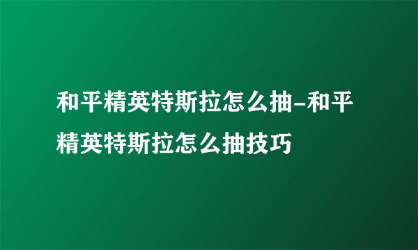 和平精英特斯拉怎么抽-和平精英特斯拉怎么抽技巧