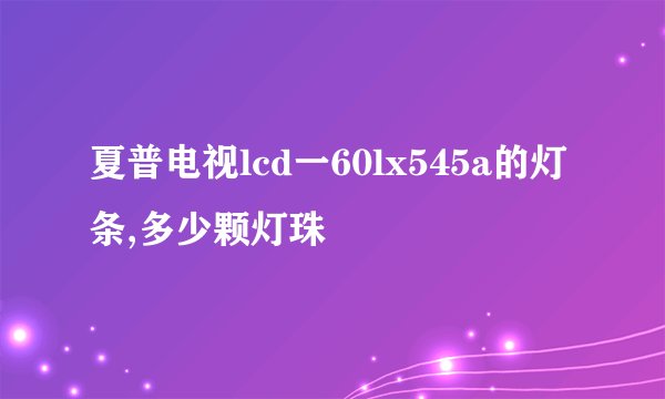 夏普电视lcd一60lx545a的灯条,多少颗灯珠