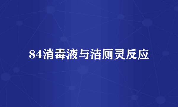 84消毒液与洁厕灵反应