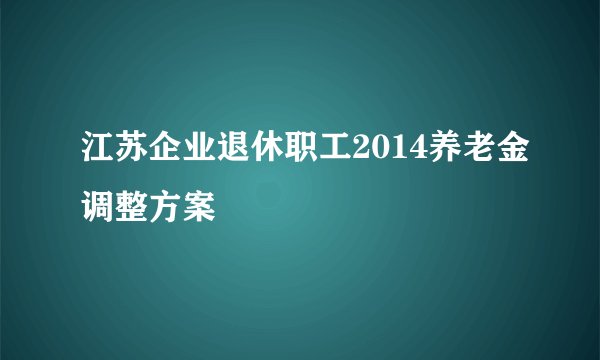 江苏企业退休职工2014养老金调整方案