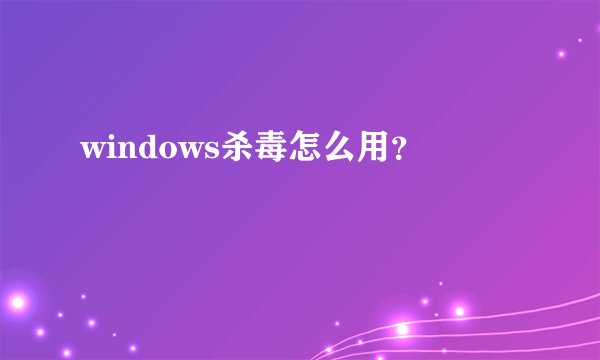 windows杀毒怎么用？