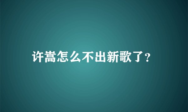 许嵩怎么不出新歌了？