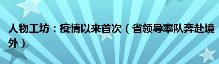 人物工坊：疫情以来首次（省领导率队奔赴境外）