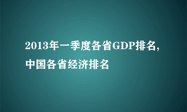 2013年一季度各省GDP排名,中国各省经济排名