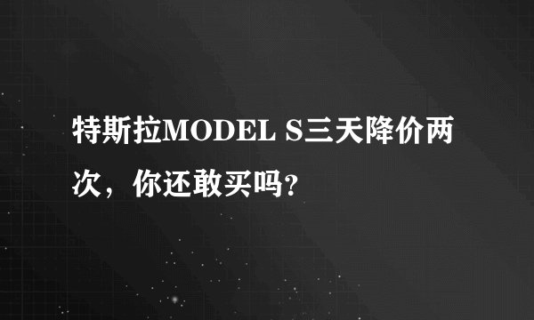特斯拉MODEL S三天降价两次，你还敢买吗？