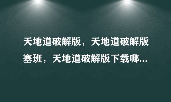 天地道破解版，天地道破解版塞班，天地道破解版下载哪个站有这游戏哦好想玩