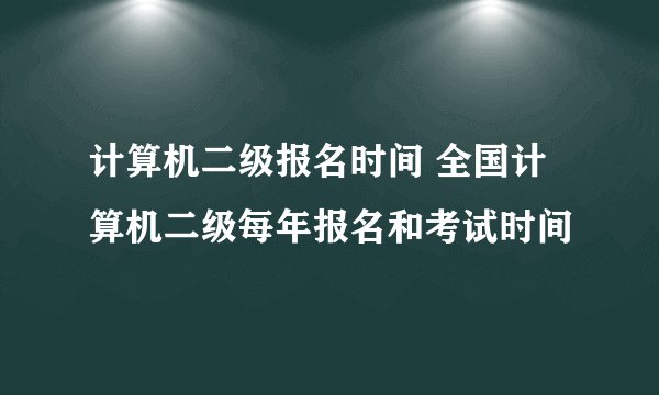 计算机二级报名时间 全国计算机二级每年报名和考试时间