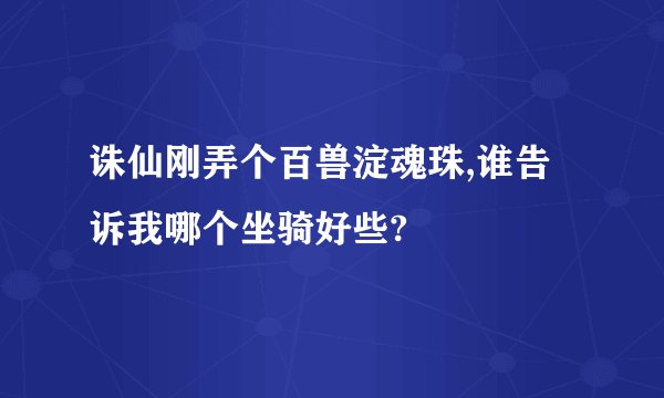 诛仙刚弄个百兽淀魂珠,谁告诉我哪个坐骑好些?