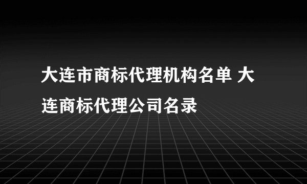 大连市商标代理机构名单 大连商标代理公司名录