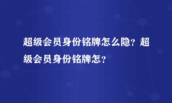 超级会员身份铭牌怎么隐？超级会员身份铭牌怎？