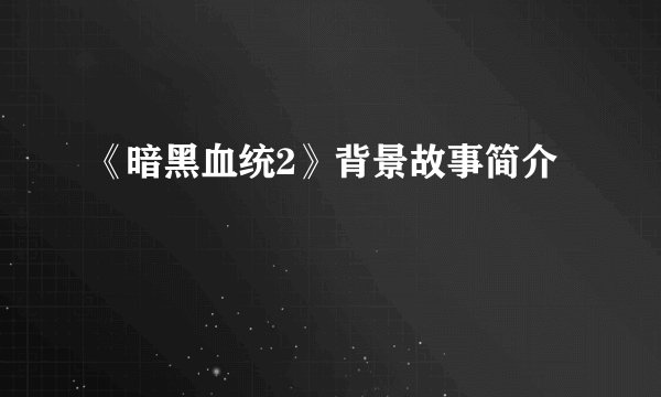 《暗黑血统2》背景故事简介