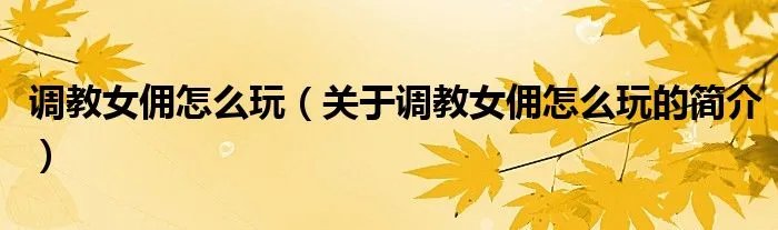 调教女佣怎么玩（关于调教女佣怎么玩的简介）