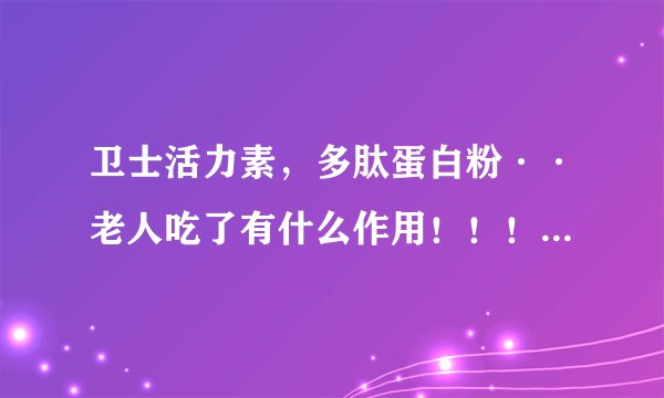 卫士活力素，多肽蛋白粉··老人吃了有什么作用！！！！！！~