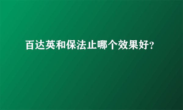 百达英和保法止哪个效果好？