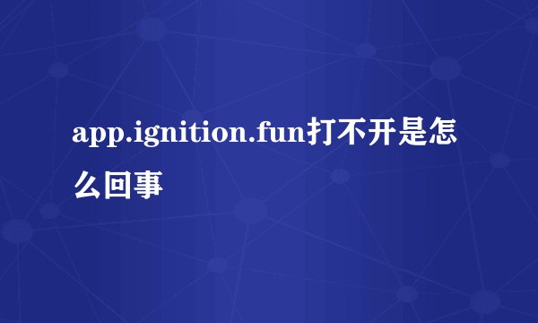app.ignition.fun打不开是怎么回事