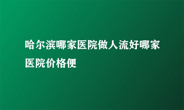 哈尔滨哪家医院做人流好哪家医院价格便