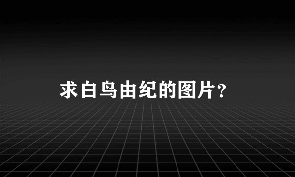 求白鸟由纪的图片？