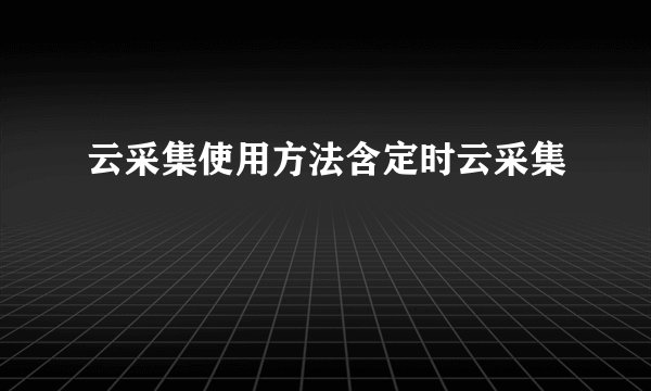 云采集使用方法含定时云采集